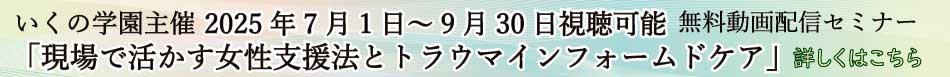 いくの学園主催 2025年7月1日～9月30日視聴可能 無料動画配信セミナー「現場で活かす女性支援法とトラウマインフォームドケア」